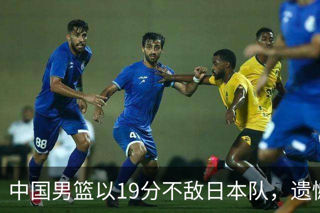 中国男篮以19分不敌日本队，遗憾告别决赛之路