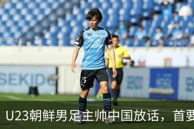 U23朝鲜男足主帅中国放话，首要目标小组出线，全力冲击奖牌